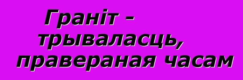 Граніт - трываласць, правераная часам