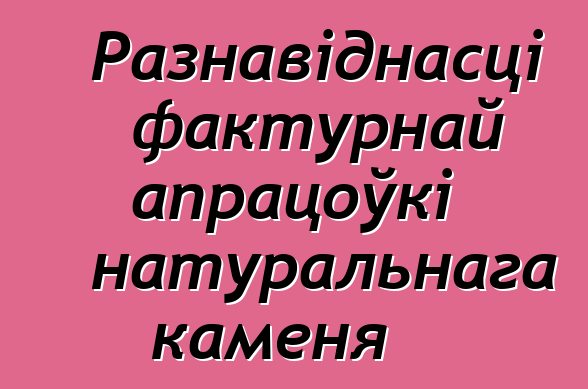 Разнавіднасці фактурнай апрацоўкі натуральнага каменя