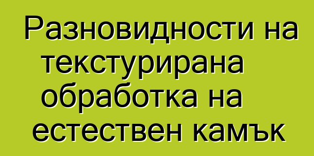 Разновидности на текстурирана обработка на естествен камък