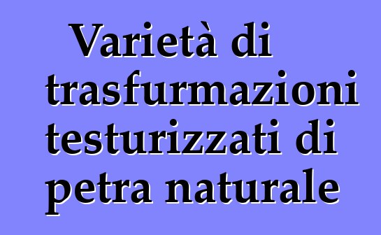 Varietà di trasfurmazioni testurizzati di petra naturale