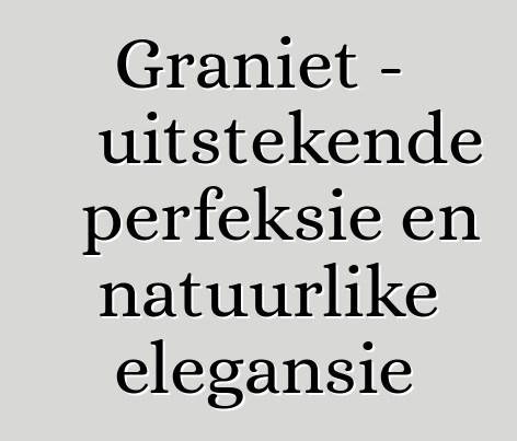 Graniet – uitstekende perfeksie en natuurlike elegansie