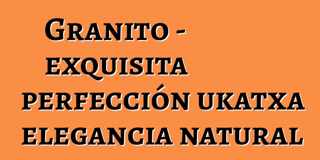 Granito – exquisita perfección ukatxa elegancia natural