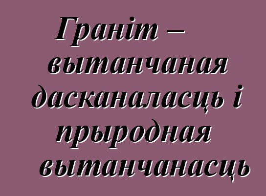 Граніт – вытанчаная дасканаласць і прыродная вытанчанасць