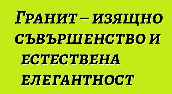 Гранит – изящно съвършенство и естествена елегантност