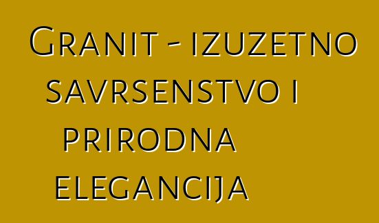 Granit – izuzetno savršenstvo i prirodna elegancija