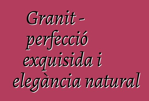 Granit – perfecció exquisida i elegància natural