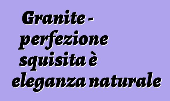 Granite – perfezione squisita è eleganza naturale