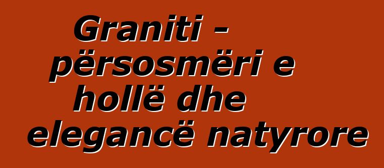 Graniti – përsosmëri e hollë dhe elegancë natyrore