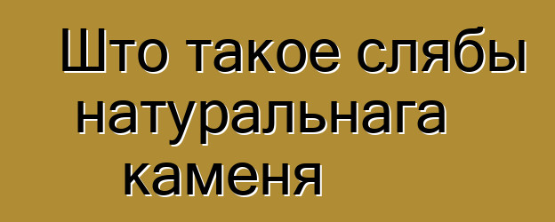 Што такое слябы натуральнага каменя