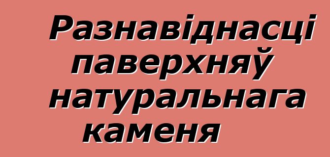 Разнавіднасці паверхняў натуральнага каменя