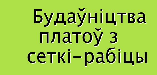 Будаўніцтва платоў з сеткі-рабіцы