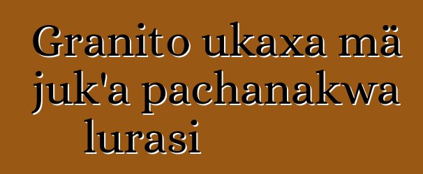 Granito ukaxa mä juk’a pachanakwa lurasi