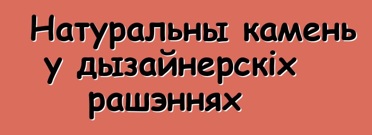 Натуральны камень у дызайнерскіх рашэннях