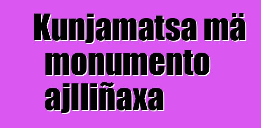 Kunjamatsa mä monumento ajlliñaxa