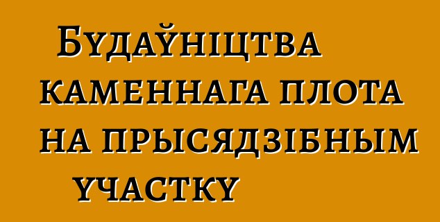 Будаўніцтва каменнага плота на прысядзібным участку