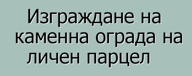 Изграждане на каменна ограда на личен парцел