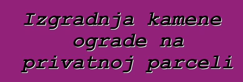 Izgradnja kamene ograde na privatnoj parceli