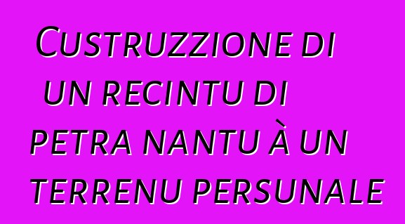 Custruzzione di un recintu di petra nantu à un terrenu persunale