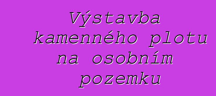 Výstavba kamenného plotu na osobním pozemku