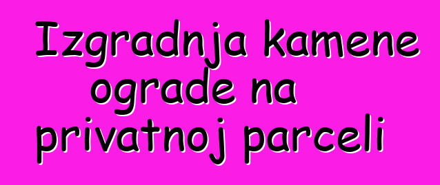 Izgradnja kamene ograde na privatnoj parceli