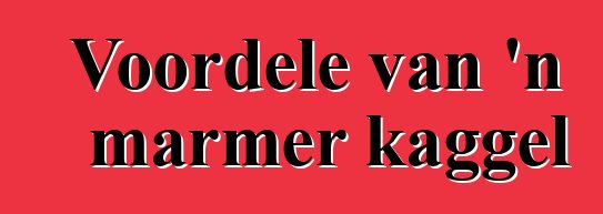 Voordele van 'n marmer kaggel