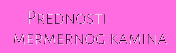 Prednosti mermernog kamina