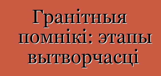 Гранітныя помнікі: этапы вытворчасці