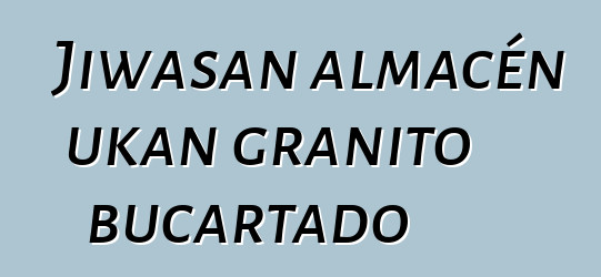 Jiwasan almacén ukan granito bucartado