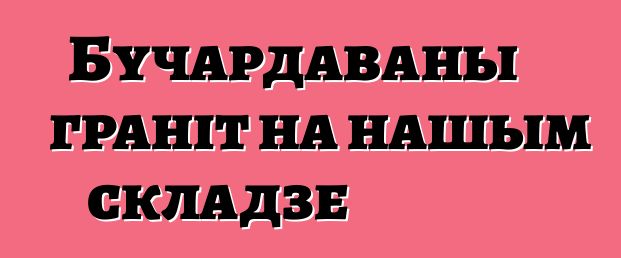 Бучардаваны граніт на нашым складзе