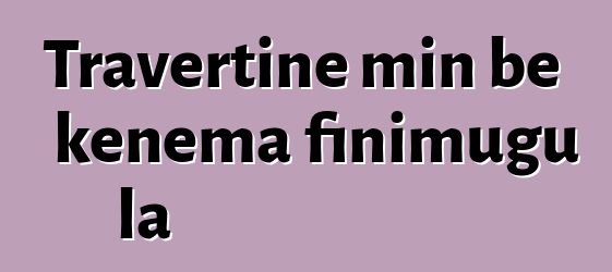 Travertine min bɛ kɛnɛma finimugu la