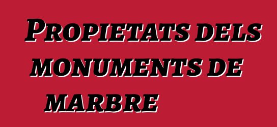 Propietats dels monuments de marbre