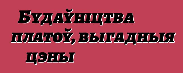 Будаўніцтва платоў, выгадныя цэны