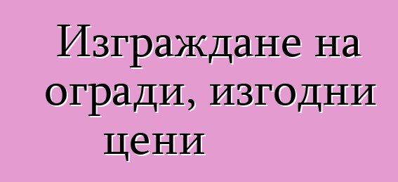 Изграждане на огради, изгодни цени