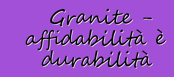 Granite - affidabilità è durabilità