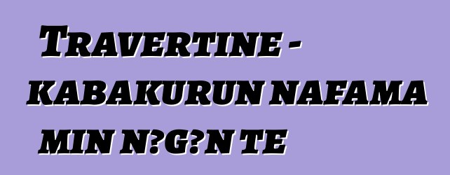 Travertine - kabakurun nafama min ɲɔgɔn tɛ