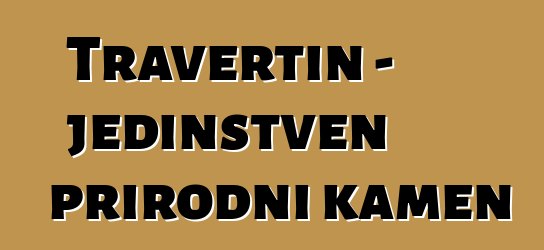 Travertin - jedinstven prirodni kamen