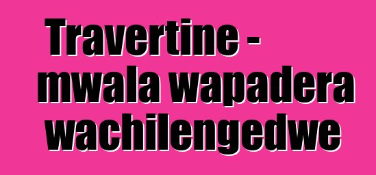 Travertine - mwala wapadera wachilengedwe