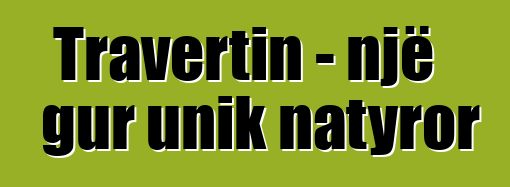 Travertin - një gur unik natyror