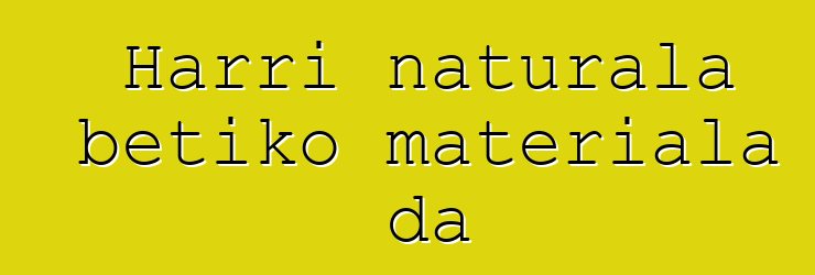 Harri naturala betiko materiala da