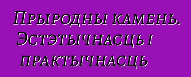 Прыродны камень. Эстэтычнасць і практычнасць