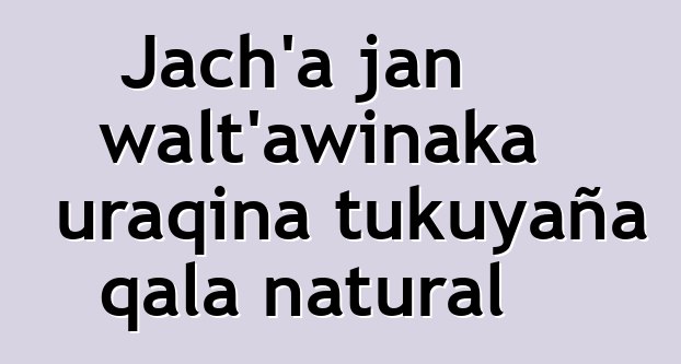 Jach’a jan walt’awinaka uraqina tukuyaña qala natural