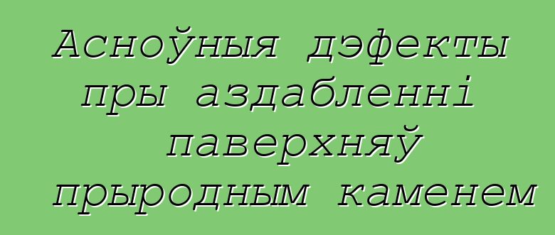 Асноўныя дэфекты пры аздабленні паверхняў прыродным каменем