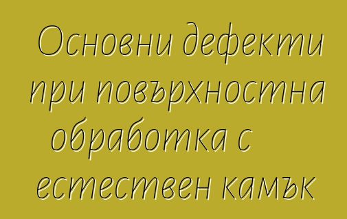 Основни дефекти при повърхностна обработка с естествен камък