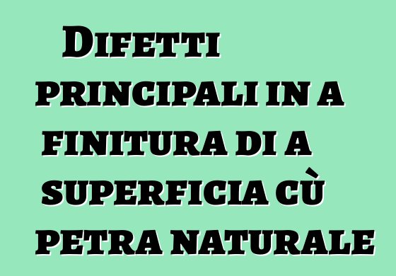 Difetti principali in a finitura di a superficia cù petra naturale