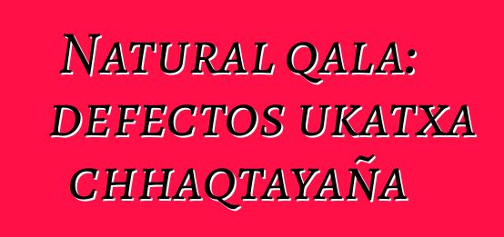 Natural qala: defectos ukatxa chhaqtayaña