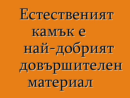 Естественият камък е най-добрият довършителен материал