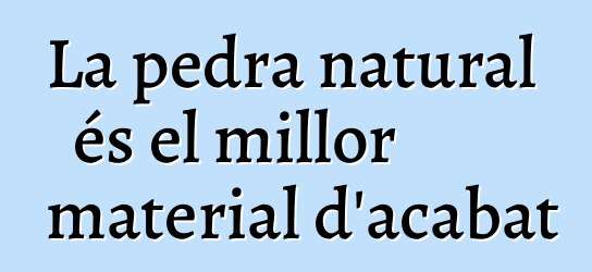 La pedra natural és el millor material d'acabat