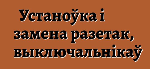 Устаноўка і замена разетак, выключальнікаў