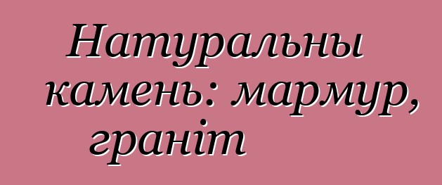 Натуральны камень: мармур, граніт