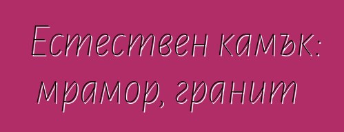 Естествен камък: мрамор, гранит